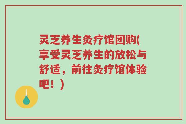 灵芝养生灸疗馆团购(享受灵芝养生的放松与舒适,前往灸疗馆体验吧!)-第1张图片-超越 灵芝养生灸疗馆团购(享受灵芝养生的放松与舒适,前往灸疗馆体验吧!)-第1张图片-超越