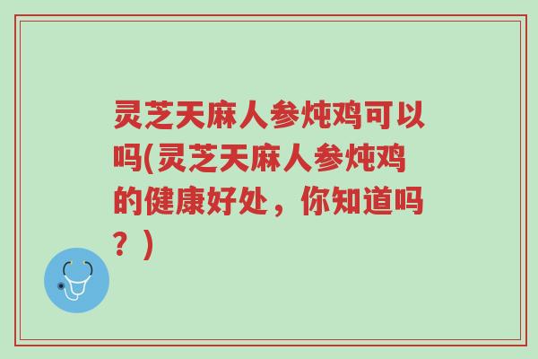 灵芝天麻人参炖鸡可以吗(灵芝天麻人参炖鸡的健康好处,你知道吗?)-第1张图片-超越 灵芝天麻人参炖鸡可以吗(灵芝天麻人参炖鸡的健康好处,你知道吗?)-第1张图片-超越