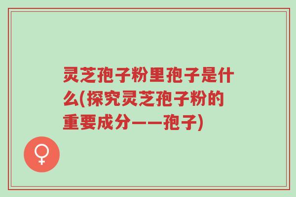 灵芝孢子粉里孢子是什么(探究灵芝孢子粉的重要成分——孢子)-第1张图片-超越 灵芝孢子粉里孢子是什么(探究灵芝孢子粉的重要成分——孢子)-第1张图片-超越