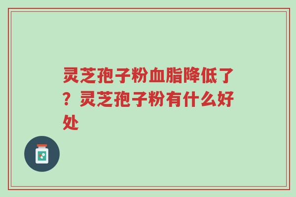 灵芝孢子粉血脂降低了?灵芝孢子粉有什么好处-第1张图片-超越 灵芝孢子粉血脂降低了?灵芝孢子粉有什么好处-第1张图片-超越