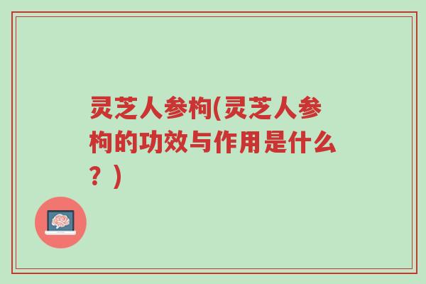 灵芝人参枸(灵芝人参枸的功效与作用是什么?)-第1张图片-超越 灵芝人参枸(灵芝人参枸的功效与作用是什么?)-第1张图片-超越