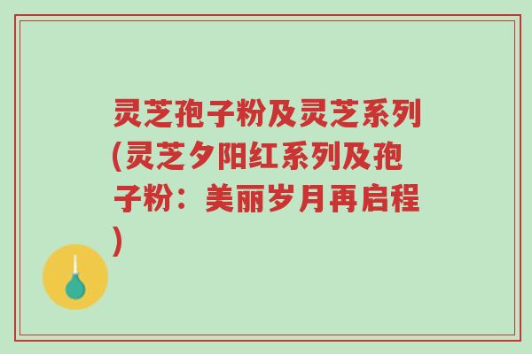 灵芝孢子粉及灵芝系列(灵芝夕阳红系列及孢子粉:美丽岁月再启程)-第1张图片-超越 灵芝孢子粉及灵芝系列(灵芝夕阳红系列及孢子粉:美丽岁月再启程)-第1张图片-超越