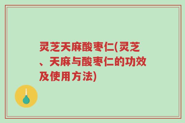 灵芝天麻酸枣仁(灵芝、天麻与酸枣仁的功效及使用方法)-第1张图片-超越 灵芝天麻酸枣仁(灵芝、天麻与酸枣仁的功效及使用方法)-第1张图片-超越