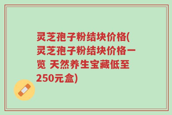 灵芝孢子粉结块价格(灵芝孢子粉结块价格一览 天然养生宝藏低至250元盒)-第1张图片-超越 灵芝孢子粉结块价格(灵芝孢子粉结块价格一览 天然养生宝藏低至250元盒)-第1张图片-超越