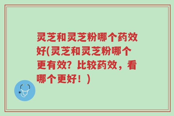 灵芝和灵芝粉哪个药效好(灵芝和灵芝粉哪个更有效?比较药效,看哪个更好!)-第1张图片-超越 灵芝和灵芝粉哪个药效好(灵芝和灵芝粉哪个更有效?比较药效,看哪个更好!)-第1张图片-超越