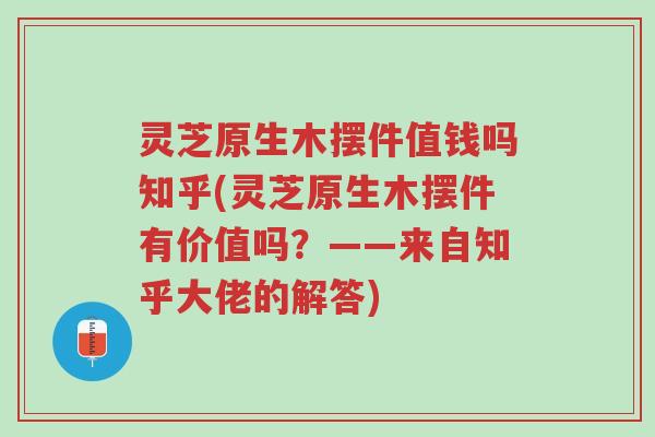 灵芝原生木摆件值钱吗知乎(灵芝原生木摆件有价值吗?——来自知乎大佬的解答)-第1张图片-超越 灵芝原生木摆件值钱吗知乎(灵芝原生木摆件有价值吗?——来自知乎大佬的解答)-第1张图片-超越