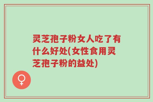 灵芝孢子粉女人吃了有什么好处(女性食用灵芝孢子粉的益处)-第1张图片-超越 灵芝孢子粉女人吃了有什么好处(女性食用灵芝孢子粉的益处)-第1张图片-超越