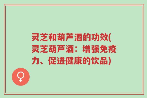 灵芝和葫芦酒的功效(灵芝葫芦酒:增强免疫力、促进健康的饮品)-第1张图片-超越 灵芝和葫芦酒的功效(灵芝葫芦酒:增强免疫力、促进健康的饮品)-第1张图片-超越