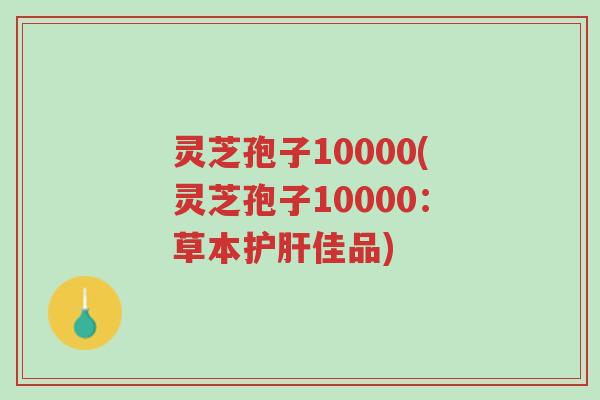 灵芝孢子10000(灵芝孢子10000:草本护肝佳品)-第1张图片-超越 灵芝孢子10000(灵芝孢子10000:草本护肝佳品)-第1张图片-超越