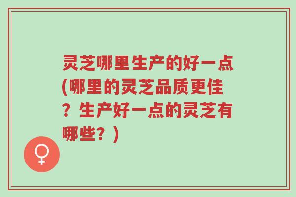 灵芝哪里生产的好一点(哪里的灵芝品质更佳?生产好一点的灵芝有哪些?)-第1张图片-超越 灵芝哪里生产的好一点(哪里的灵芝品质更佳?生产好一点的灵芝有哪些?)-第1张图片-超越