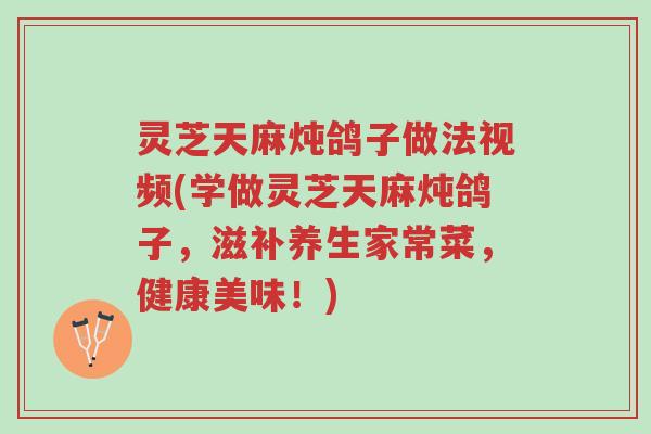 灵芝天麻炖鸽子做法视频(学做灵芝天麻炖鸽子,滋补养生家常菜,健康美味!)-第1张图片-超越 灵芝天麻炖鸽子做法视频(学做灵芝天麻炖鸽子,滋补养生家常菜,健康美味!)-第1张图片-超越