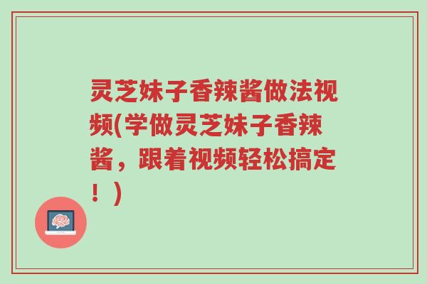 灵芝妹子香辣酱做法视频(学做灵芝妹子香辣酱,跟着视频轻松搞定!)-第1张图片-超越 灵芝妹子香辣酱做法视频(学做灵芝妹子香辣酱,跟着视频轻松搞定!)-第1张图片-超越
