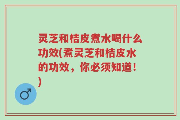 灵芝和桔皮煮水喝什么功效(煮灵芝和桔皮水的功效,你必须知道!)-第1张图片-超越 灵芝和桔皮煮水喝什么功效(煮灵芝和桔皮水的功效,你必须知道!)-第1张图片-超越