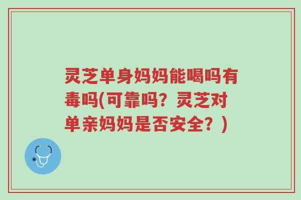 灵芝单身妈妈能喝吗有毒吗(可靠吗?灵芝对单亲妈妈是否安全?)-第1张图片-超越 灵芝单身妈妈能喝吗有毒吗(可靠吗?灵芝对单亲妈妈是否安全?)-第1张图片-超越