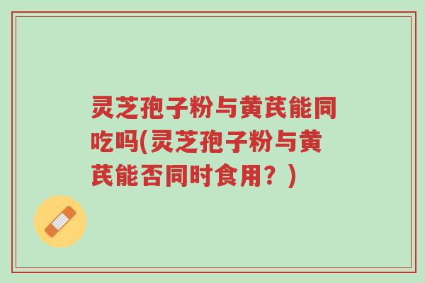 灵芝孢子粉与黄芪能同吃吗(灵芝孢子粉与黄芪能否同时食用?)-第1张图片-超越 灵芝孢子粉与黄芪能同吃吗(灵芝孢子粉与黄芪能否同时食用?)-第1张图片-超越