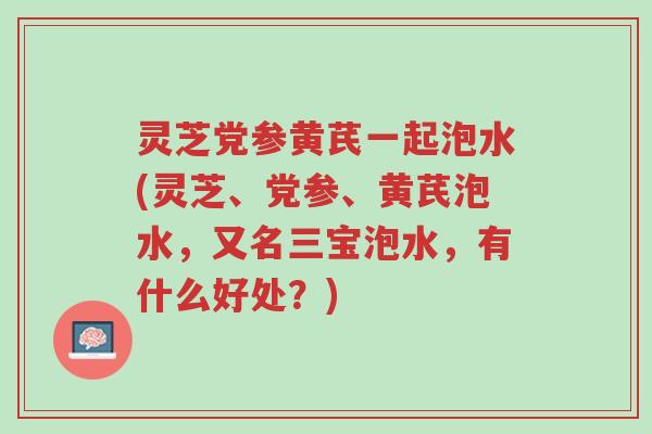 灵芝党参黄芪一起泡水(灵芝、党参、黄芪泡水,又名三宝泡水,有什么好处?)-第1张图片-超越 灵芝党参黄芪一起泡水(灵芝、党参、黄芪泡水,又名三宝泡水,有什么好处?)-第1张图片-超越