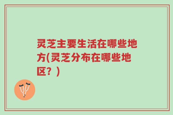 灵芝主要生活在哪些地方(灵芝分布在哪些地区?)-第1张图片-超越 灵芝主要生活在哪些地方(灵芝分布在哪些地区?)-第1张图片-超越