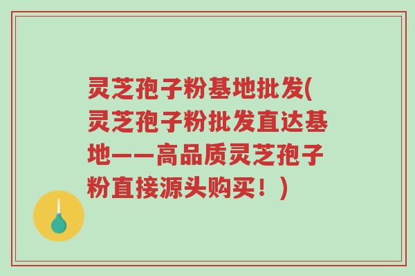 灵芝孢子粉基地批发(灵芝孢子粉批发直达基地——高品质灵芝孢子粉直接源头购买!)-第1张图片-超越 灵芝孢子粉基地批发(灵芝孢子粉批发直达基地——高品质灵芝孢子粉直接源头购买!)-第1张图片-超越