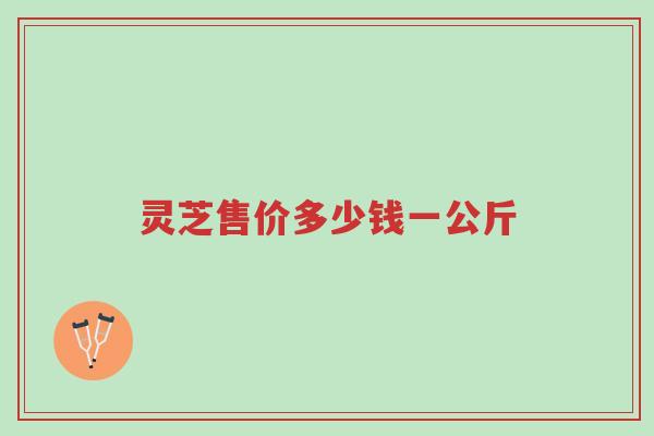 灵芝售价多少钱一公斤-第1张图片-超越 灵芝售价多少钱一公斤-第1张图片-超越