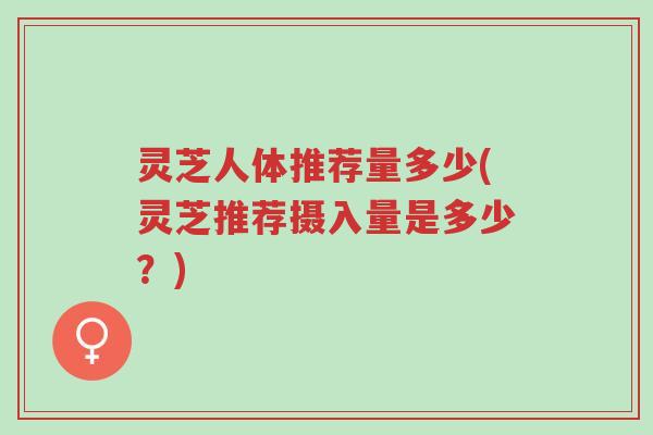 灵芝人体推荐量多少(灵芝推荐摄入量是多少?)-第1张图片-超越 灵芝人体推荐量多少(灵芝推荐摄入量是多少?)-第1张图片-超越