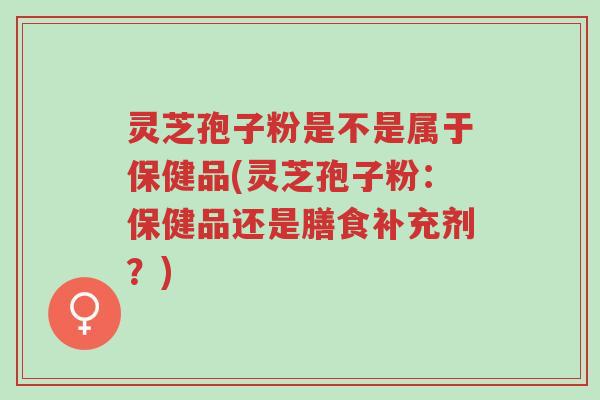 灵芝孢子粉是不是属于保健品(灵芝孢子粉:保健品还是膳食补充剂?)-第1张图片-超越 灵芝孢子粉是不是属于保健品(灵芝孢子粉:保健品还是膳食补充剂?)-第1张图片-超越