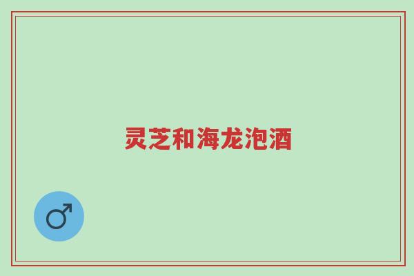灵芝和海龙泡酒-第1张图片-超越 灵芝和海龙泡酒-第1张图片-超越