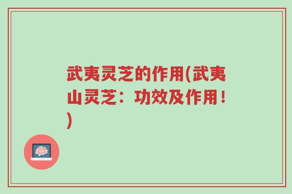 武夷灵芝的作用(武夷山灵芝：功效及作用！)-第1张图片-超越