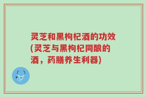 灵芝和黑枸杞酒的功效(灵芝与黑枸杞同酿的酒,药膳养生利器)-第1张图片-超越 灵芝和黑枸杞酒的功效(灵芝与黑枸杞同酿的酒,药膳养生利器)-第1张图片-超越