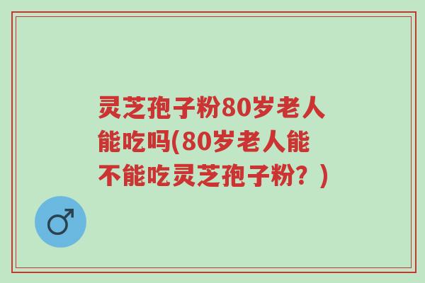 灵芝孢子粉80岁老人能吃吗(80岁老人能不能吃灵芝孢子粉?)-第1张图片-超越 灵芝孢子粉80岁老人能吃吗(80岁老人能不能吃灵芝孢子粉?)-第1张图片-超越