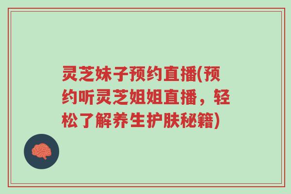 灵芝妹子预约直播(预约听灵芝姐姐直播，轻松了解养生护肤秘籍)-第1张图片-超越