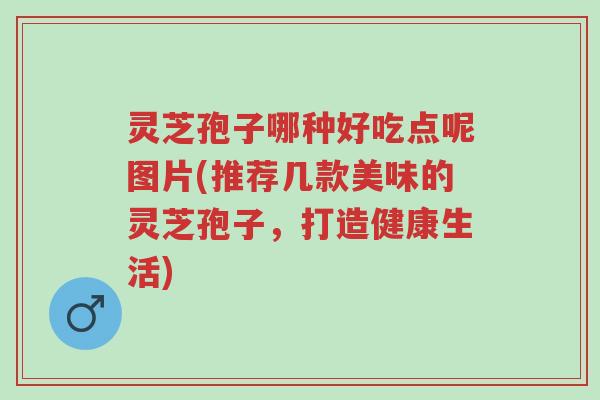 灵芝孢子哪种好吃点呢图片(推荐几款美味的灵芝孢子,打造健康生活)-第1张图片-超越 灵芝孢子哪种好吃点呢图片(推荐几款美味的灵芝孢子,打造健康生活)-第1张图片-超越