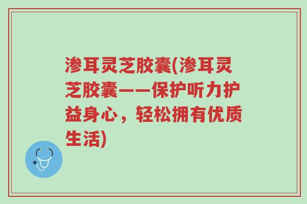 渗耳灵芝胶囊(渗耳灵芝胶囊——保护听力护益身心,轻松拥有优质生活)-第1张图片-超越 渗耳灵芝胶囊(渗耳灵芝胶囊——保护听力护益身心,轻松拥有优质生活)-第1张图片-超越