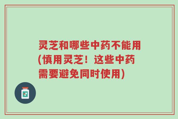 灵芝和哪些中药不能用(慎用灵芝!这些中药需要避免同时使用)-第1张图片-超越 灵芝和哪些中药不能用(慎用灵芝!这些中药需要避免同时使用)-第1张图片-超越