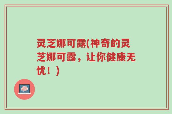灵芝娜可露(神奇的灵芝娜可露，让你健康无忧！)-第1张图片-超越