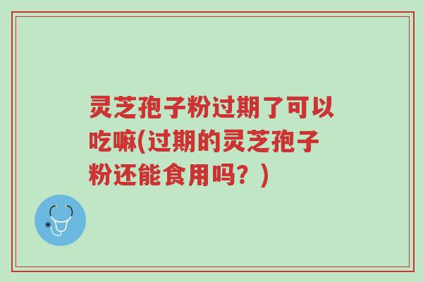 灵芝孢子粉过期了可以吃嘛(过期的灵芝孢子粉还能食用吗？)-第1张图片-超越