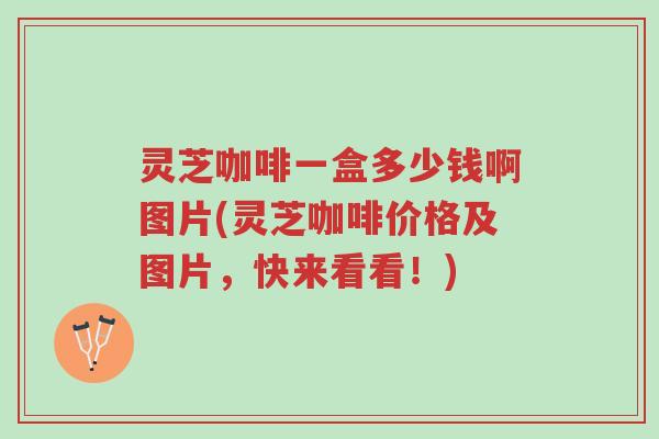 灵芝咖啡一盒多少钱啊图片(灵芝咖啡价格及图片,快来看看!)-第1张图片-超越 灵芝咖啡一盒多少钱啊图片(灵芝咖啡价格及图片,快来看看!)-第1张图片-超越