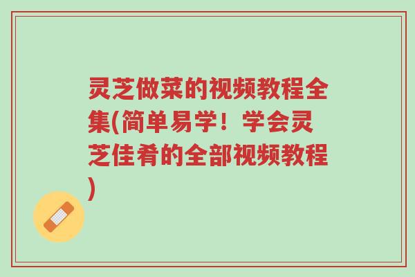 灵芝做菜的视频教程全集(简单易学!学会灵芝佳肴的全部视频教程)-第1张图片-超越 灵芝做菜的视频教程全集(简单易学!学会灵芝佳肴的全部视频教程)-第1张图片-超越