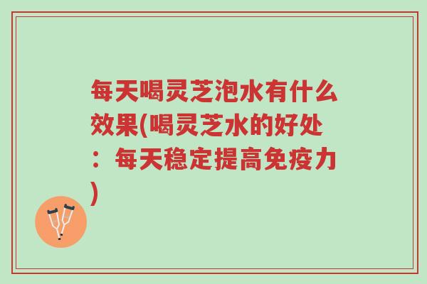 每天喝灵芝泡水有什么效果(喝灵芝水的好处:每天稳定提高免疫力)-第1张图片-超越 每天喝灵芝泡水有什么效果(喝灵芝水的好处:每天稳定提高免疫力)-第1张图片-超越