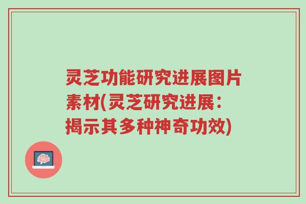灵芝功能研究进展图片素材(灵芝研究进展：揭示其多种神奇功效)-第1张图片-超越