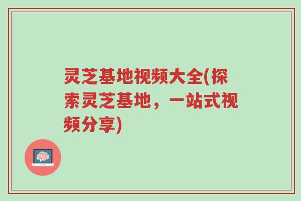 灵芝基地视频大全(探索灵芝基地,一站式视频分享)-第1张图片-超越 灵芝基地视频大全(探索灵芝基地,一站式视频分享)-第1张图片-超越