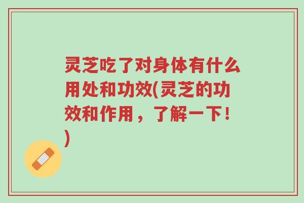 灵芝吃了对身体有什么用处和功效(灵芝的功效和作用，了解一下！)-第1张图片-超越