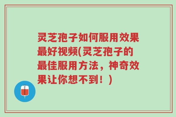 灵芝孢子如何服用效果最好视频(灵芝孢子的最佳服用方法,神奇效果让你想不到!)-第1张图片-超越 灵芝孢子如何服用效果最好视频(灵芝孢子的最佳服用方法,神奇效果让你想不到!)-第1张图片-超越