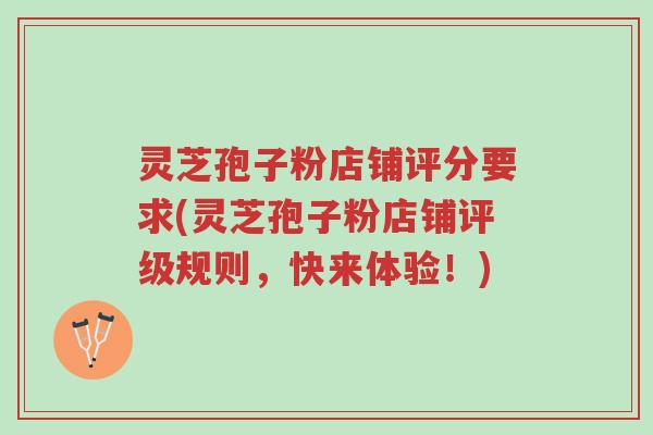 灵芝孢子粉店铺评分要求(灵芝孢子粉店铺评级规则，快来体验！)-第1张图片-超越