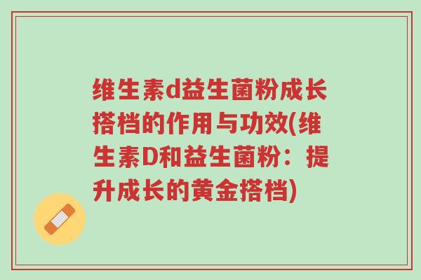 维生素d益生菌粉成长搭档的作用与功效(维生素D和益生菌粉:提升成长的黄金搭档)-第1张图片-超越 维生素d益生菌粉成长搭档的作用与功效(维生素D和益生菌粉:提升成长的黄金搭档)-第1张图片-超越
