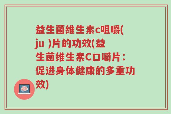 益生菌维生素c咀嚼(ju )片的功效(益生菌维生素C口嚼片:促进身体健康的多重功效)-第1张图片-超越 益生菌维生素c咀嚼(ju )片的功效(益生菌维生素C口嚼片:促进身体健康的多重功效)-第1张图片-超越
