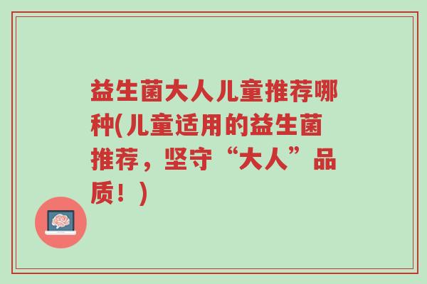 益生菌大人儿童推荐哪种(儿童适用的益生菌推荐,坚守“大人”品质!)-第1张图片-超越 益生菌大人儿童推荐哪种(儿童适用的益生菌推荐,坚守“大人”品质!)-第1张图片-超越