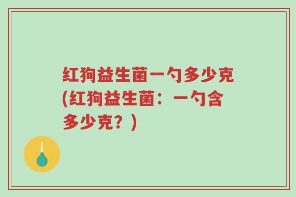 红狗益生菌一勺多少克(红狗益生菌:一勺含多少克?)-第1张图片-超越 红狗益生菌一勺多少克(红狗益生菌:一勺含多少克?)-第1张图片-超越
