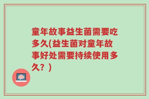 童年故事益生菌需要吃多久(益生菌对童年故事好处需要持续使用多久?)-第1张图片-超越 童年故事益生菌需要吃多久(益生菌对童年故事好处需要持续使用多久?)-第1张图片-超越