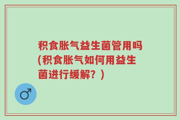 积食胀气益生菌管用吗(积食胀气如何用益生菌进行缓解?)-第1张图片-超越 积食胀气益生菌管用吗(积食胀气如何用益生菌进行缓解?)-第1张图片-超越