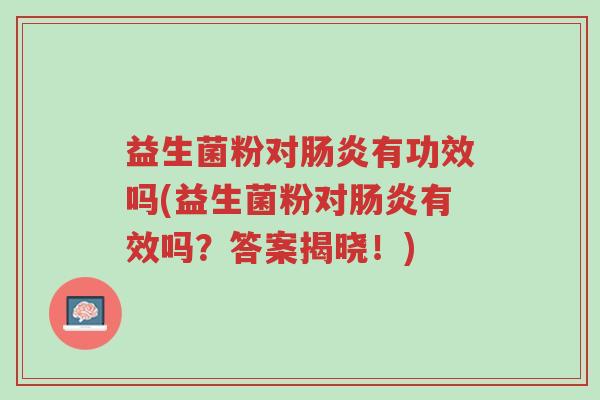 益生菌粉对肠炎有功效吗(益生菌粉对肠炎有效吗?答案揭晓!)-第1张图片-超越 益生菌粉对肠炎有功效吗(益生菌粉对肠炎有效吗?答案揭晓!)-第1张图片-超越